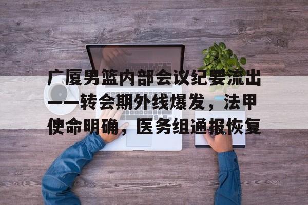 广厦男篮内部会议纪要流出——转会期外线爆发，法甲使命明确，医务组通报恢复的简单介绍